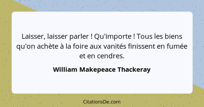 Laisser, laisser parler ! Qu'importe ! Tous les biens qu'on achète à la foire aux vanités finissent en fumée e... - William Makepeace Thackeray