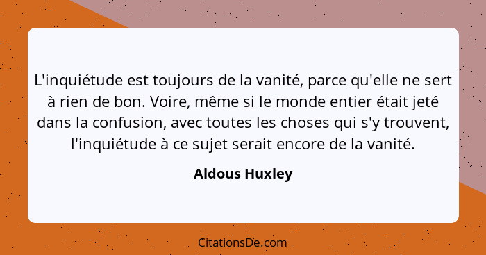 L'inquiétude est toujours de la vanité, parce qu'elle ne sert à rien de bon. Voire, même si le monde entier était jeté dans la confusi... - Aldous Huxley