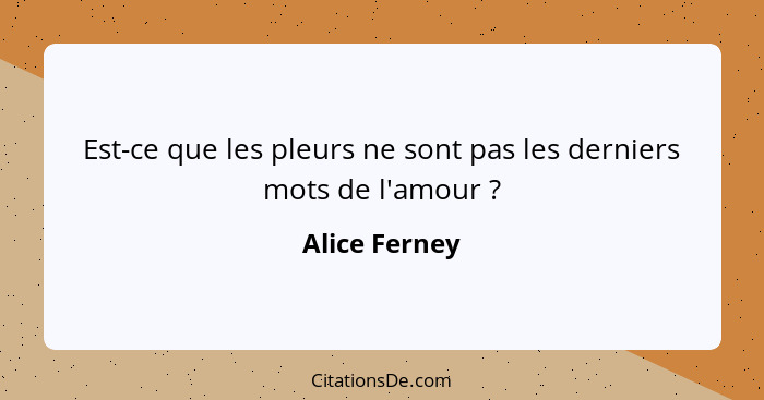 Est-ce que les pleurs ne sont pas les derniers mots de l'amour ?... - Alice Ferney