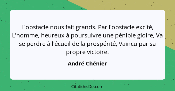 L'obstacle nous fait grands. Par l'obstacle excité, L'homme, heureux à poursuivre une pénible gloire, Va se perdre à l'écueil de la pr... - André Chénier