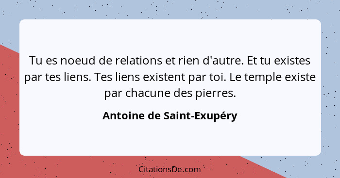 Tu es noeud de relations et rien d'autre. Et tu existes par tes liens. Tes liens existent par toi. Le temple existe par cha... - Antoine de Saint-Exupéry