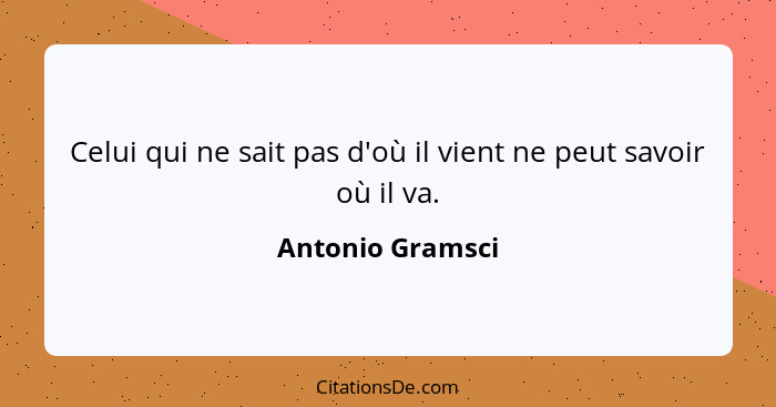 Celui qui ne sait pas d'où il vient ne peut savoir où il va.... - Antonio Gramsci