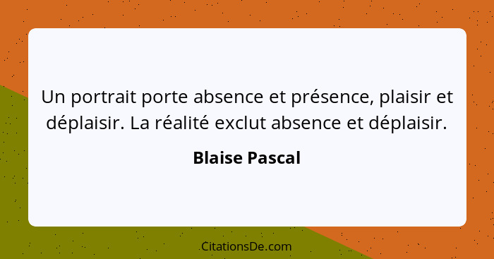 Un portrait porte absence et présence, plaisir et déplaisir. La réalité exclut absence et déplaisir.... - Blaise Pascal