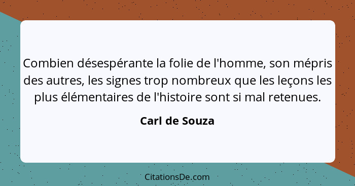 Combien désespérante la folie de l'homme, son mépris des autres, les signes trop nombreux que les leçons les plus élémentaires de l'hi... - Carl de Souza