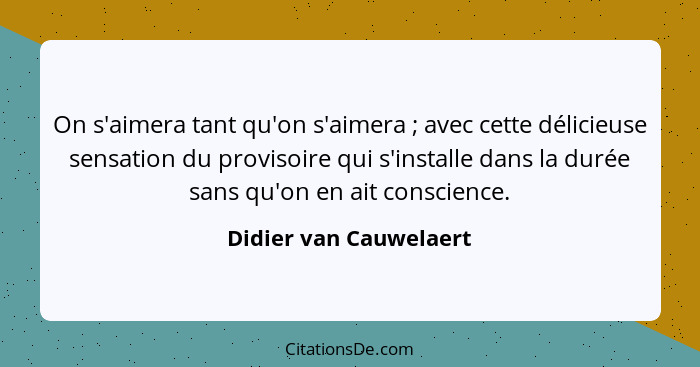 On s'aimera tant qu'on s'aimera ; avec cette délicieuse sensation du provisoire qui s'installe dans la durée sans qu'on e... - Didier van Cauwelaert