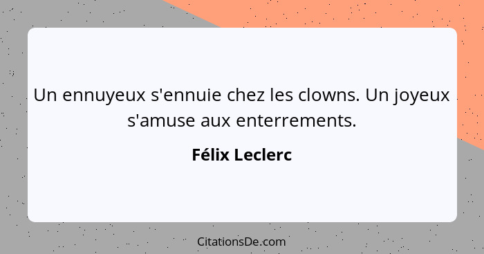 Un ennuyeux s'ennuie chez les clowns. Un joyeux s'amuse aux enterrements.... - Félix Leclerc