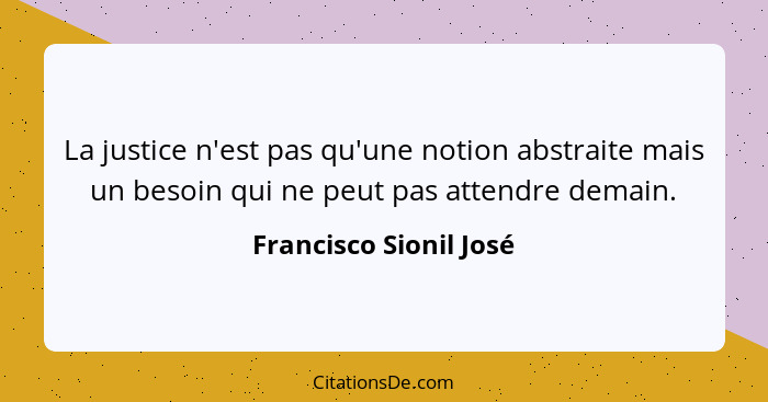 La justice n'est pas qu'une notion abstraite mais un besoin qui ne peut pas attendre demain.... - Francisco Sionil José