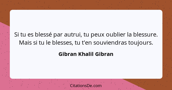 Si tu es blessé par autrui, tu peux oublier la blessure. Mais si tu le blesses, tu t'en souviendras toujours.... - Gibran Khalil Gibran