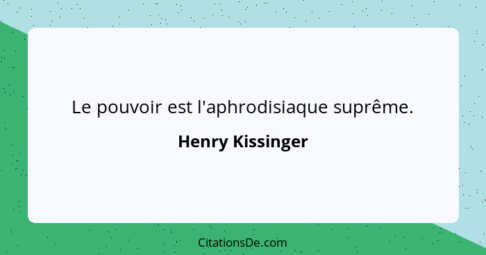 Le pouvoir est l'aphrodisiaque suprême.... - Henry Kissinger