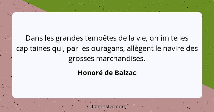 Dans les grandes tempêtes de la vie, on imite les capitaines qui, par les ouragans, allègent le navire des grosses marchandises.... - Honoré de Balzac