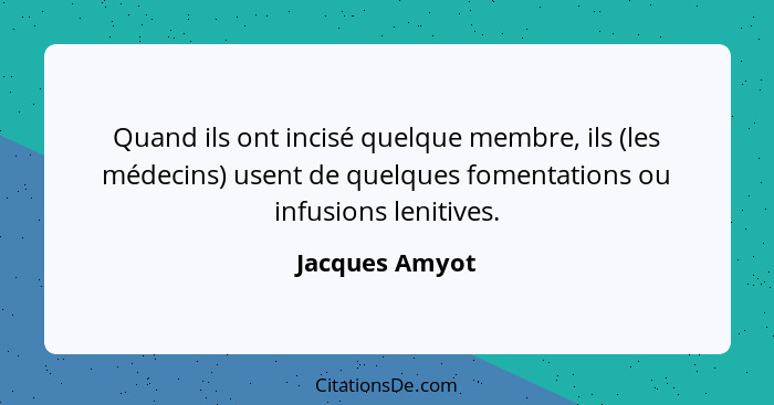 Quand ils ont incisé quelque membre, ils (les médecins) usent de quelques fomentations ou infusions lenitives.... - Jacques Amyot