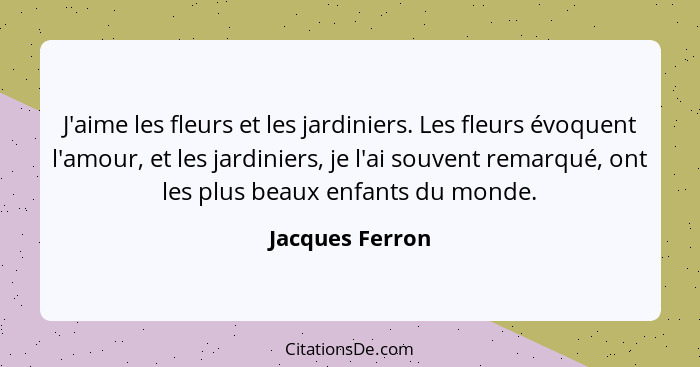 J'aime les fleurs et les jardiniers. Les fleurs évoquent l'amour, et les jardiniers, je l'ai souvent remarqué, ont les plus beaux enf... - Jacques Ferron