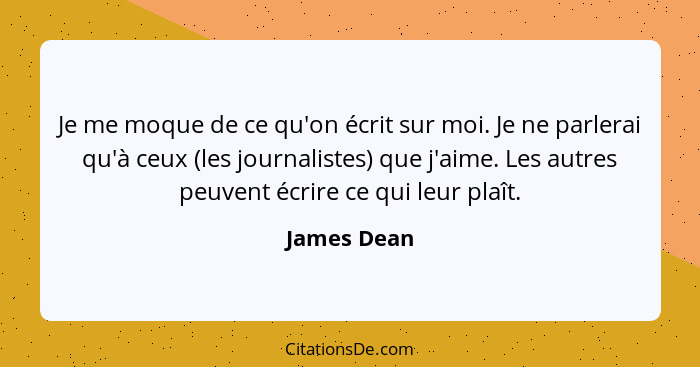 Je me moque de ce qu'on écrit sur moi. Je ne parlerai qu'à ceux (les journalistes) que j'aime. Les autres peuvent écrire ce qui leur plaî... - James Dean