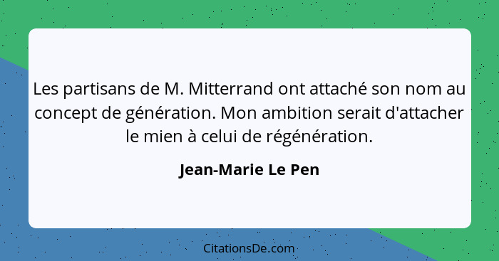 Les partisans de M. Mitterrand ont attaché son nom au concept de génération. Mon ambition serait d'attacher le mien à celui de rég... - Jean-Marie Le Pen