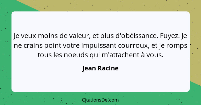 Je veux moins de valeur, et plus d'obéissance. Fuyez. Je ne crains point votre impuissant courroux, et je romps tous les noeuds qui m'at... - Jean Racine