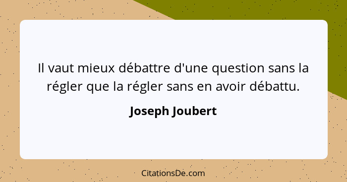 Il vaut mieux débattre d'une question sans la régler que la régler sans en avoir débattu.... - Joseph Joubert