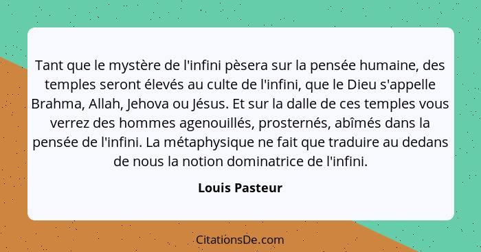 Tant que le mystère de l'infini pèsera sur la pensée humaine, des temples seront élevés au culte de l'infini, que le Dieu s'appelle Br... - Louis Pasteur