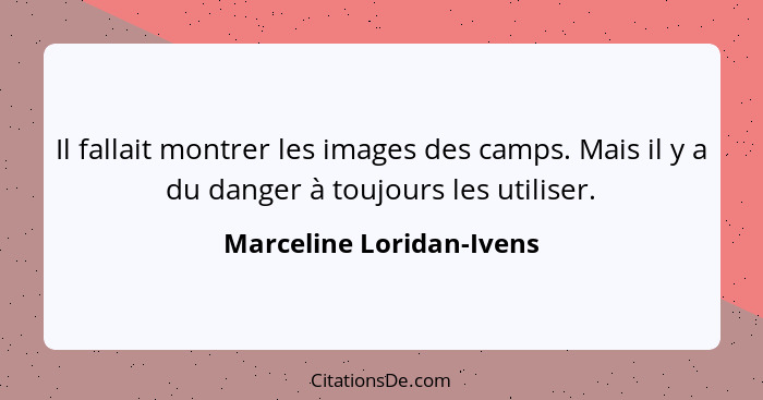 Il fallait montrer les images des camps. Mais il y a du danger à toujours les utiliser.... - Marceline Loridan-Ivens