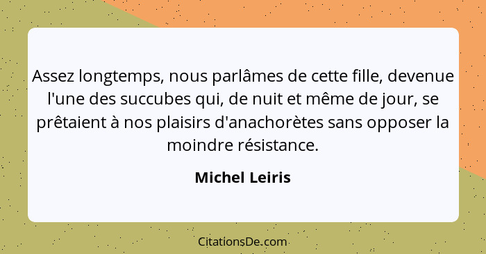 Assez longtemps, nous parlâmes de cette fille, devenue l'une des succubes qui, de nuit et même de jour, se prêtaient à nos plaisirs d'... - Michel Leiris