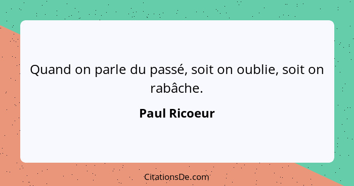 Quand on parle du passé, soit on oublie, soit on rabâche.... - Paul Ricoeur