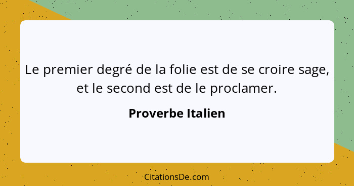 Le premier degré de la folie est de se croire sage, et le second est de le proclamer.... - Proverbe Italien