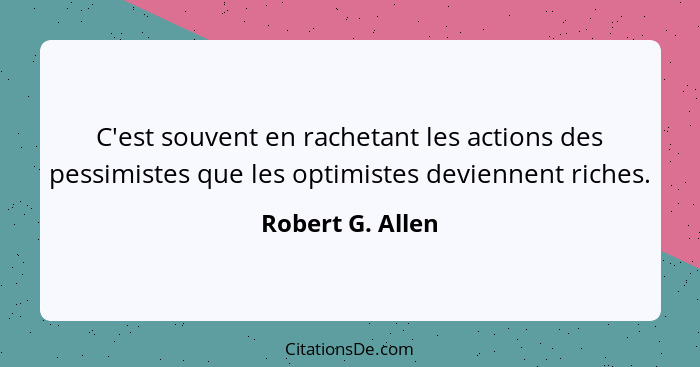 C'est souvent en rachetant les actions des pessimistes que les optimistes deviennent riches.... - Robert G. Allen