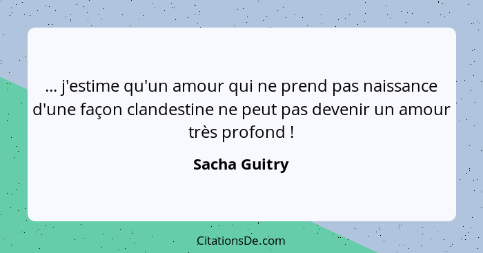 ... j'estime qu'un amour qui ne prend pas naissance d'une façon clandestine ne peut pas devenir un amour très profond !... - Sacha Guitry