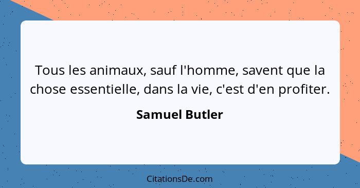 Tous les animaux, sauf l'homme, savent que la chose essentielle, dans la vie, c'est d'en profiter.... - Samuel Butler