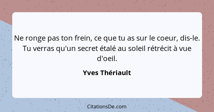 Ne ronge pas ton frein, ce que tu as sur le coeur, dis-le. Tu verras qu'un secret étalé au soleil rétrécit à vue d'oeil.... - Yves Thériault