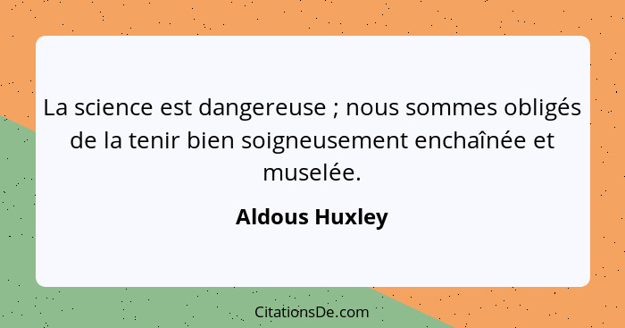 La science est dangereuse ; nous sommes obligés de la tenir bien soigneusement enchaînée et muselée.... - Aldous Huxley