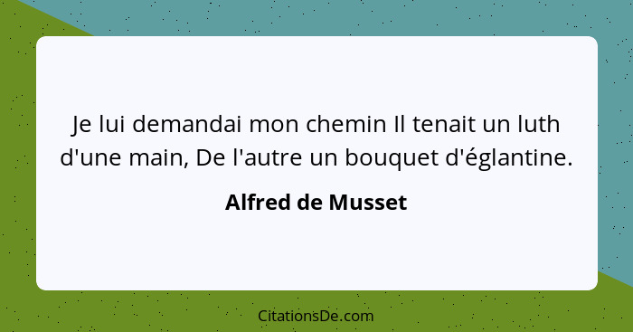 Je lui demandai mon chemin Il tenait un luth d'une main, De l'autre un bouquet d'églantine.... - Alfred de Musset