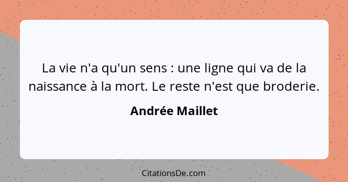 La vie n'a qu'un sens : une ligne qui va de la naissance à la mort. Le reste n'est que broderie.... - Andrée Maillet