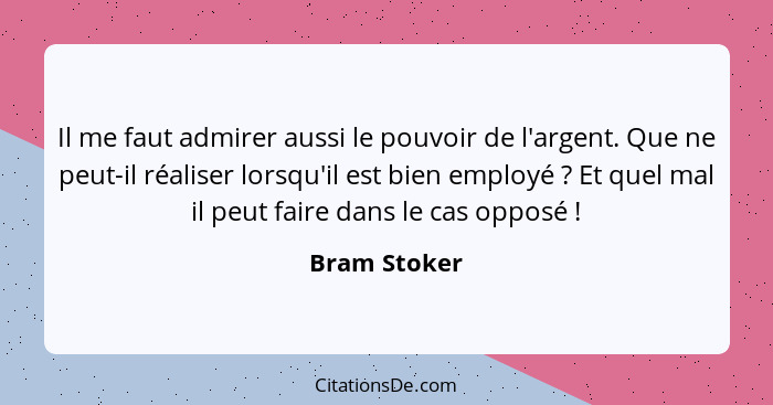 Il me faut admirer aussi le pouvoir de l'argent. Que ne peut-il réaliser lorsqu'il est bien employé ? Et quel mal il peut faire dan... - Bram Stoker