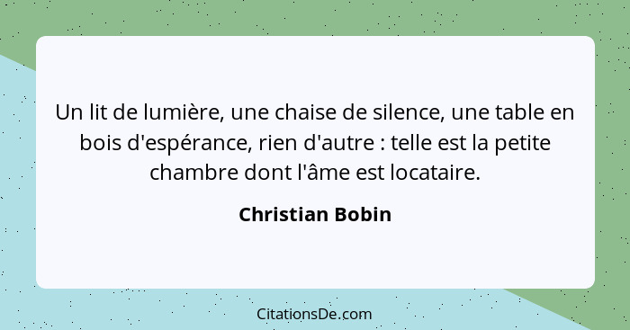 Un lit de lumière, une chaise de silence, une table en bois d'espérance, rien d'autre : telle est la petite chambre dont l'âme... - Christian Bobin