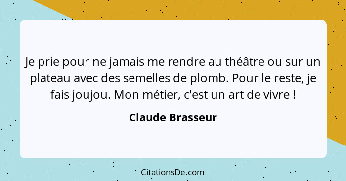 Je prie pour ne jamais me rendre au théâtre ou sur un plateau avec des semelles de plomb. Pour le reste, je fais joujou. Mon métier,... - Claude Brasseur