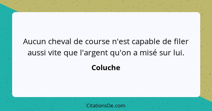 Aucun cheval de course n'est capable de filer aussi vite que l'argent qu'on a misé sur lui.... - Coluche