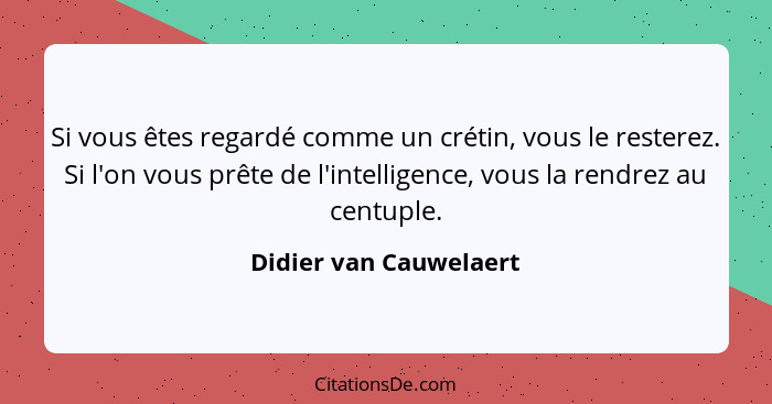 Si vous êtes regardé comme un crétin, vous le resterez. Si l'on vous prête de l'intelligence, vous la rendrez au centuple.... - Didier van Cauwelaert