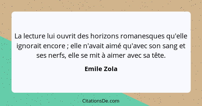 La lecture lui ouvrit des horizons romanesques qu'elle ignorait encore ; elle n'avait aimé qu'avec son sang et ses nerfs, elle se mi... - Emile Zola