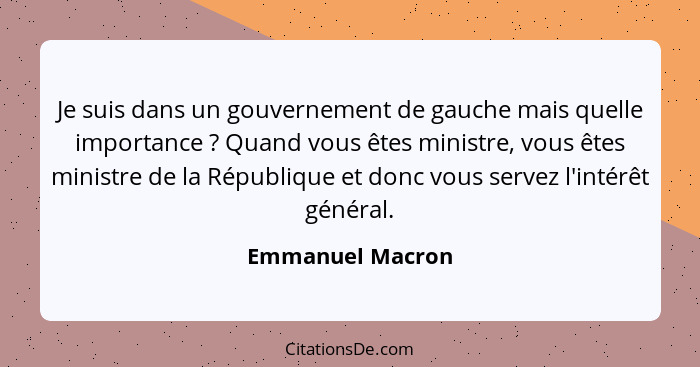 Je suis dans un gouvernement de gauche mais quelle importance ? Quand vous êtes ministre, vous êtes ministre de la République e... - Emmanuel Macron