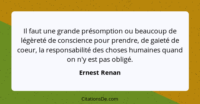 Il faut une grande présomption ou beaucoup de légèreté de conscience pour prendre, de gaieté de coeur, la responsabilité des choses hum... - Ernest Renan