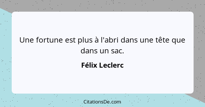 Une fortune est plus à l'abri dans une tête que dans un sac.... - Félix Leclerc