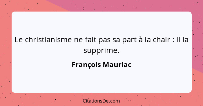 Le christianisme ne fait pas sa part à la chair : il la supprime.... - François Mauriac