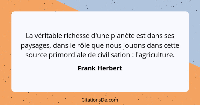 La véritable richesse d'une planète est dans ses paysages, dans le rôle que nous jouons dans cette source primordiale de civilisation&... - Frank Herbert