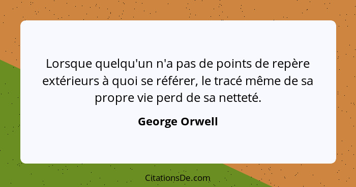 Lorsque quelqu'un n'a pas de points de repère extérieurs à quoi se référer, le tracé même de sa propre vie perd de sa netteté.... - George Orwell