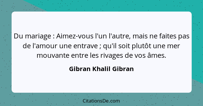 Du mariage : Aimez-vous l'un l'autre, mais ne faites pas de l'amour une entrave ; qu'il soit plutôt une mer mouvante... - Gibran Khalil Gibran