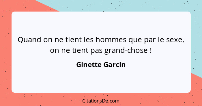 Quand on ne tient les hommes que par le sexe, on ne tient pas grand-chose !... - Ginette Garcin