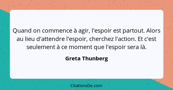 Quand on commence à agir, l'espoir est partout. Alors au lieu d'attendre l'espoir, cherchez l'action. Et c'est seulement à ce moment... - Greta Thunberg