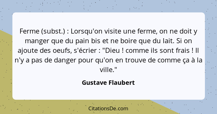 Ferme (subst.) : Lorsqu'on visite une ferme, on ne doit y manger que du pain bis et ne boire que du lait. Si on ajoute des oeu... - Gustave Flaubert