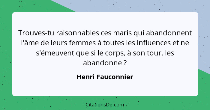 Trouves-tu raisonnables ces maris qui abandonnent l'âme de leurs femmes à toutes les influences et ne s'émeuvent que si le corps, à... - Henri Fauconnier