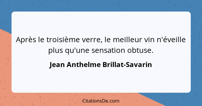 Après le troisième verre, le meilleur vin n'éveille plus qu'une sensation obtuse.... - Jean Anthelme Brillat-Savarin